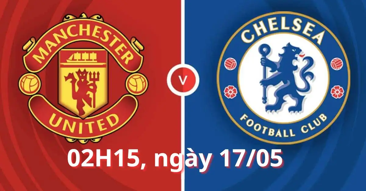 Nhận định trận Chelsea vs Manchester United, 02H15 ngày 17/05