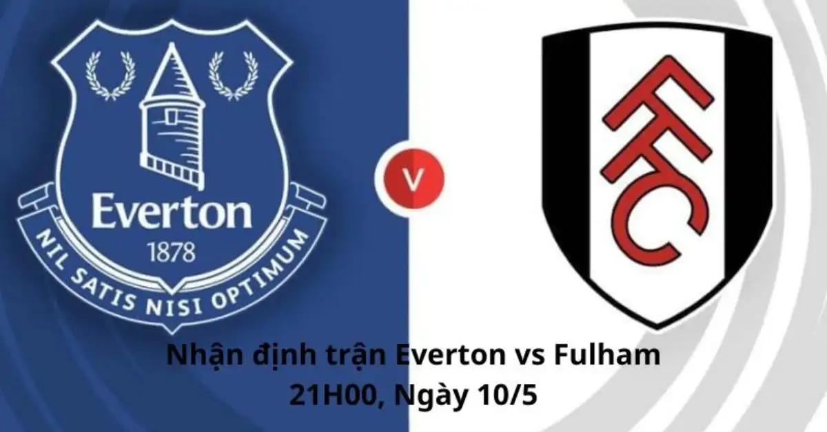 Nhận định, dự đoán trận Fulham vs Everton, 21H00 ngày 10/5