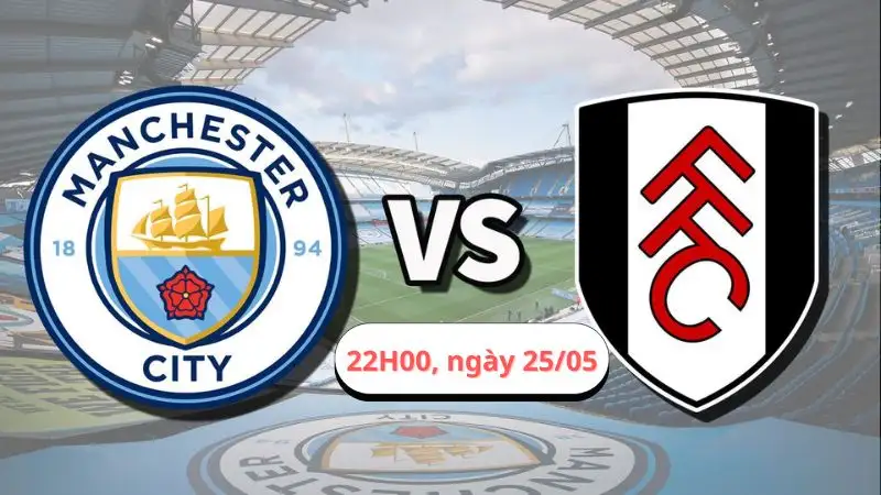 Nhận định trận Fullham vs Manchester City, 22H00 ngày 25/05