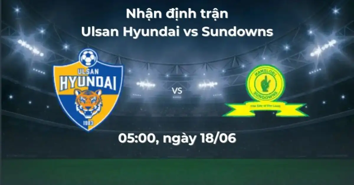 Nhận định trận Ulsan Hyundai vs Mamelodi Sundowns, 05:00 ngày 18/06